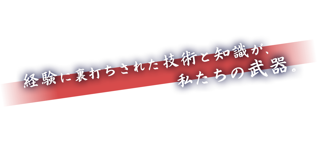 経験に裏打ちされた技術と知識が、私たちの武器。